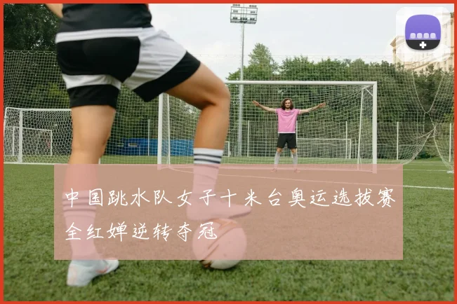 中国跳水队女子十米台奥运选拔赛全红婵逆转夺冠
