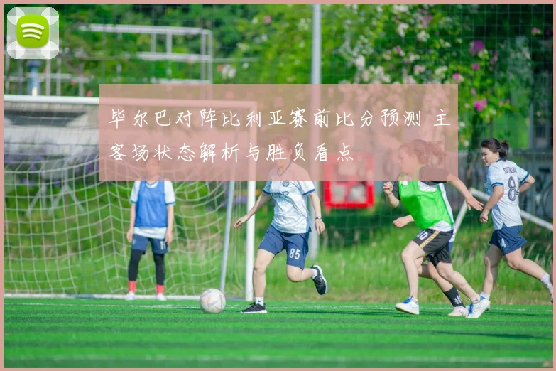毕尔巴对阵比利亚赛前比分预测 主客场状态解析与胜负看点