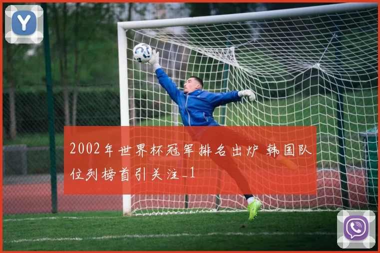 2002年世界杯冠军排名出炉 韩国队位列榜首引关注_1