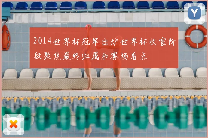 2014世界杯冠军出炉世界杯收官阶段聚焦最终归属和赛场看点