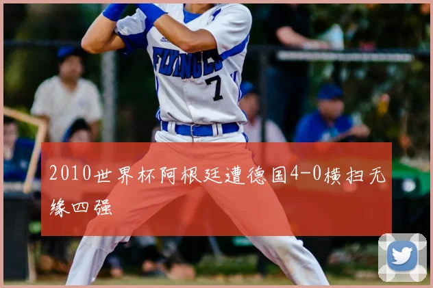 2010世界杯阿根廷遭德国4-0横扫无缘四强
