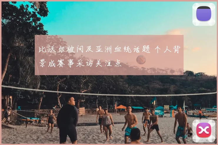 比沃尔被问及亚洲血统话题 个人背景成赛事采访关注点