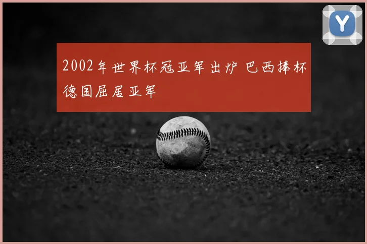 2002年世界杯冠亚军出炉 巴西捧杯德国屈居亚军