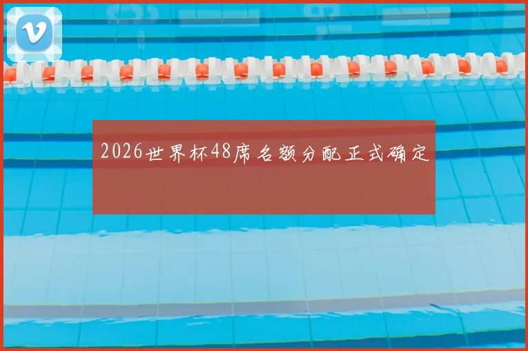 2026世界杯48席名额分配正式确定