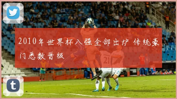 2010年世界杯八强全部出炉 传统豪门悉数晋级