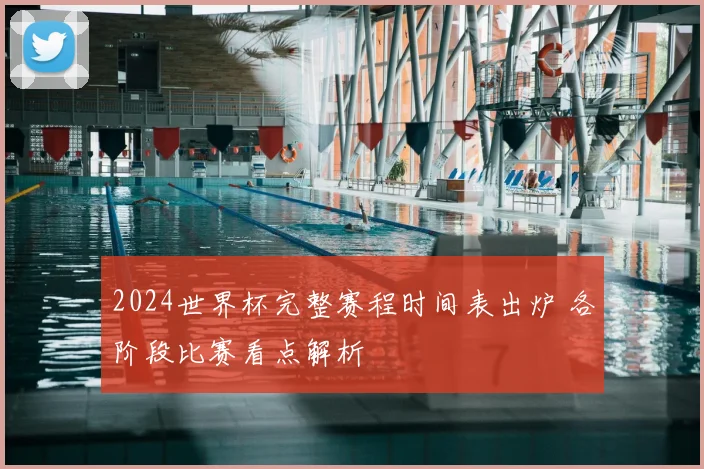 2024世界杯完整赛程时间表出炉 各阶段比赛看点解析