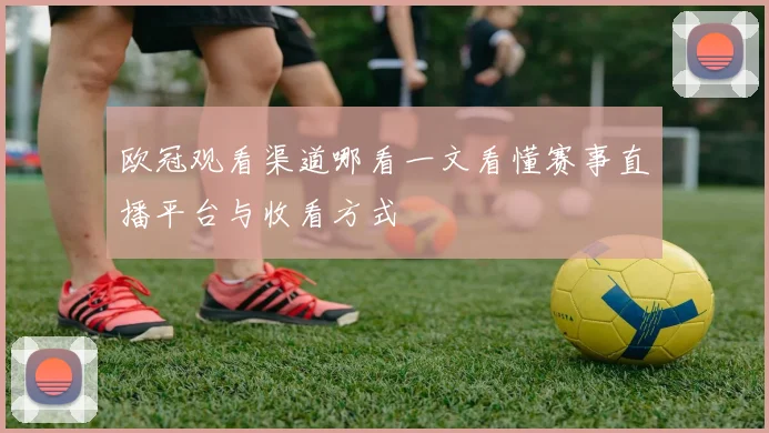 欧冠观看渠道哪看一文看懂赛事直播平台与收看方式