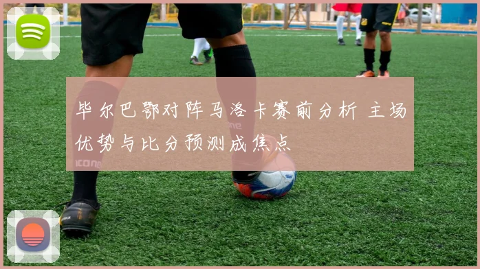 毕尔巴鄂对阵马洛卡赛前分析 主场优势与比分预测成焦点