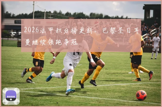 2026法甲积分榜更新,巴黎圣日耳曼继续领跑争冠