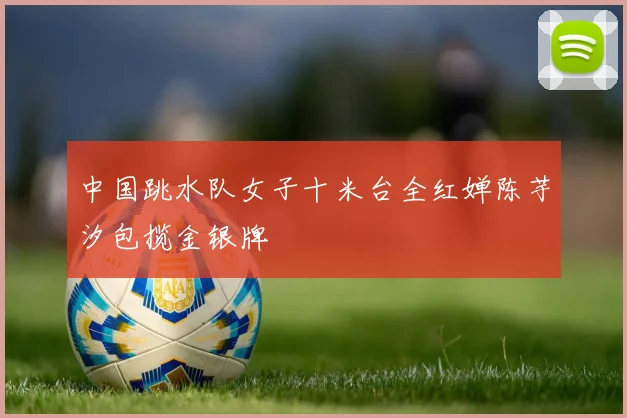 中国跳水队女子十米台全红婵陈芋汐包揽金银牌