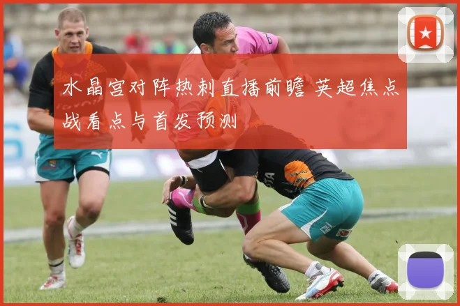 水晶宫对阵热刺直播前瞻 英超焦点战看点与首发预测