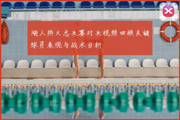 湖人热火总决赛对决视频回顾关键球员表现与战术分析