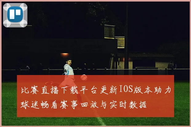比赛直播下载平台更新IOS版本助力球迷畅看赛事回放与实时数据