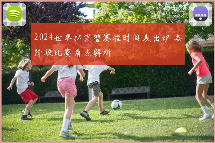 2024世界杯完整赛程时间表出炉 各阶段比赛看点解析