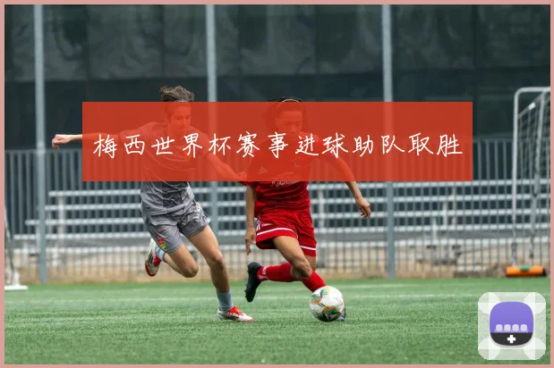 梅西世界杯赛事进球助队取胜