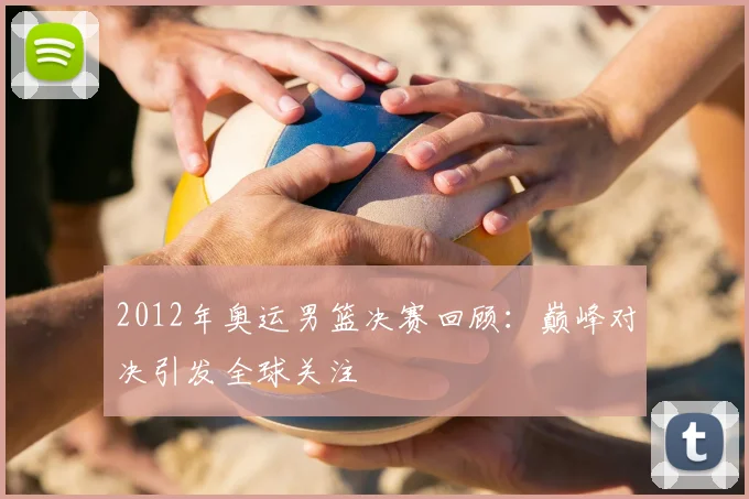2012年奥运男篮决赛回顾:巅峰对决引发全球关注