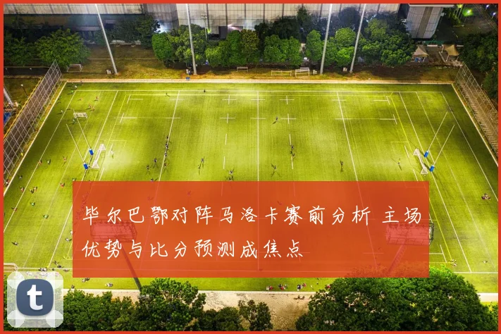 毕尔巴鄂对阵马洛卡赛前分析 主场优势与比分预测成焦点