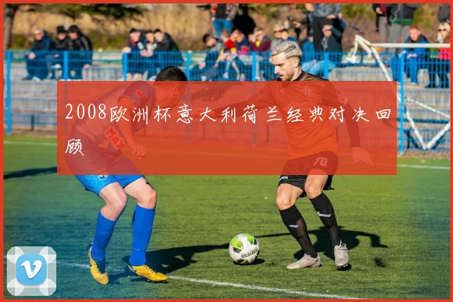 2008欧洲杯意大利荷兰经典对决回顾