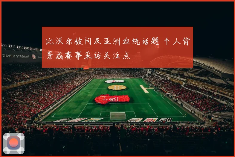 比沃尔被问及亚洲血统话题 个人背景成赛事采访关注点