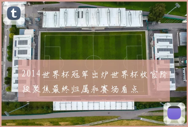 2014世界杯冠军出炉世界杯收官阶段聚焦最终归属和赛场看点