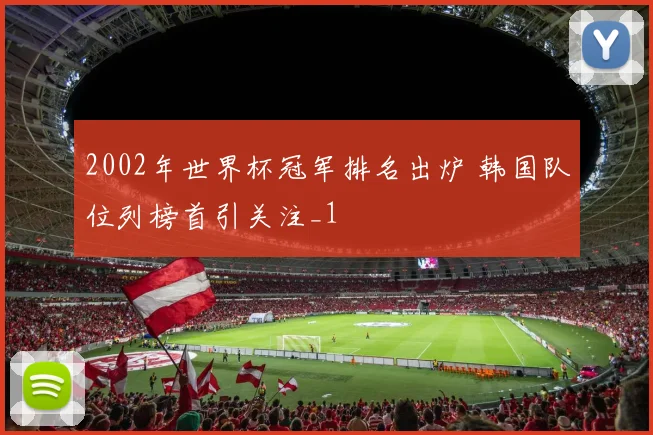 2002年世界杯冠军排名出炉 韩国队位列榜首引关注_1