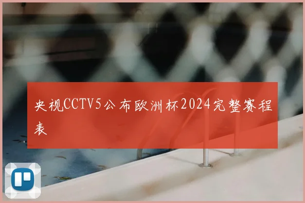 央视CCTV5公布欧洲杯2024完整赛程表