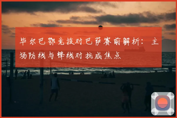 毕尔巴鄂竞技对巴萨赛前解析：主场防线与锋线对抗成焦点