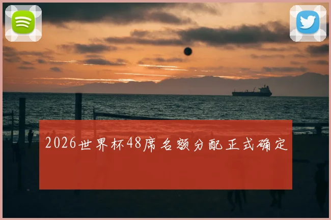 2026世界杯48席名额分配正式确定