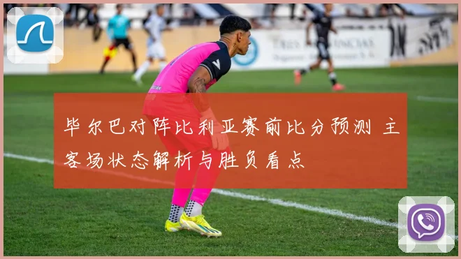 毕尔巴对阵比利亚赛前比分预测 主客场状态解析与胜负看点