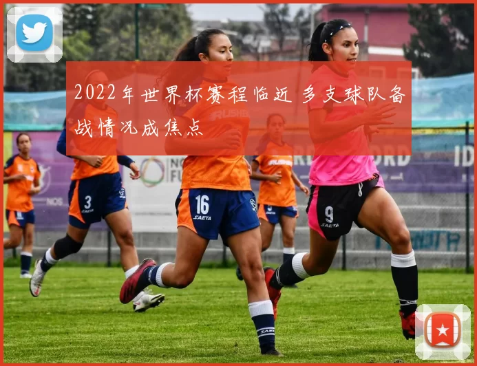 2022年世界杯赛程临近 多支球队备战情况成焦点