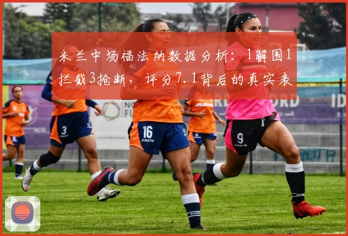 米兰中场福法纳数据分析:1解围1拦截3抢断,评分7.1背后的真实表现_比赛_球迷_罗马