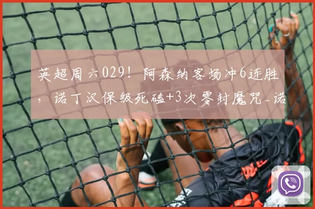 英超周六029!阿森纳客场冲6连胜,诺丁汉保级死磕+3次零封魔咒_诺丁汉森林_核心_战意