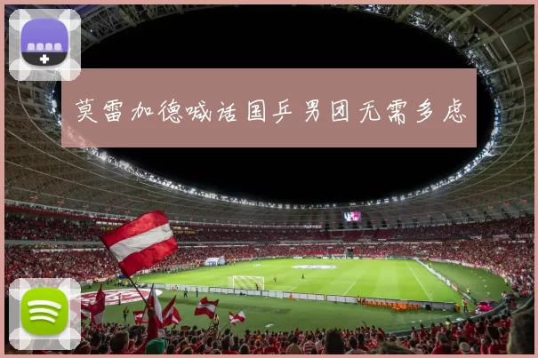 莫雷加德喊话国乒男团无需多虑