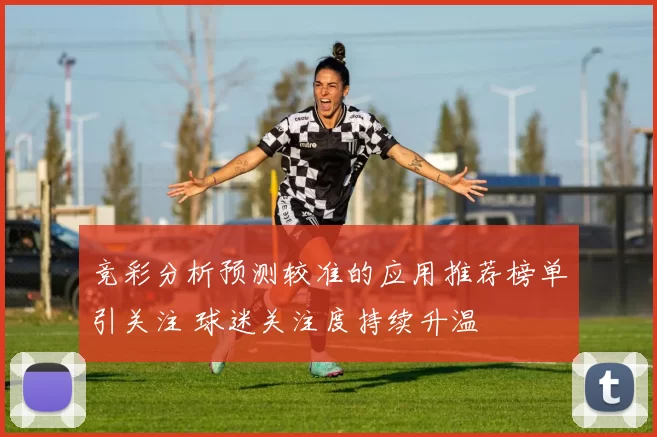 竞彩分析预测较准的应用推荐榜单引关注 球迷关注度持续升温