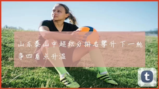 山东泰山中超积分排名攀升 下一轮争四看点升温