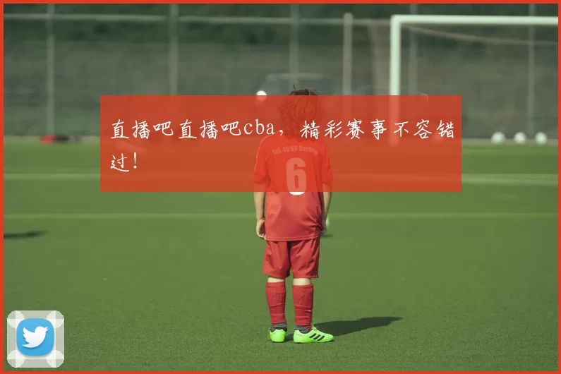 直播吧直播吧cba，精彩赛事不容错过！