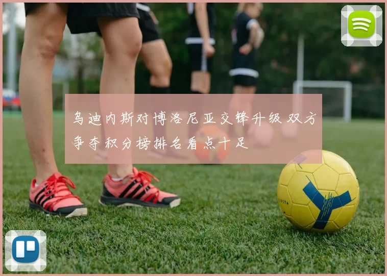 乌迪内斯对博洛尼亚交锋升级 双方争夺积分榜排名看点十足