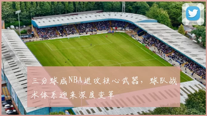 三分球成NBA进攻核心武器，球队战术体系迎来深度变革