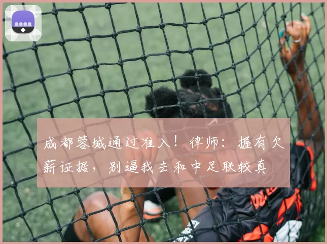 成都蓉城通过准入!律师:握有欠薪证据,别逼我去和中足联较真