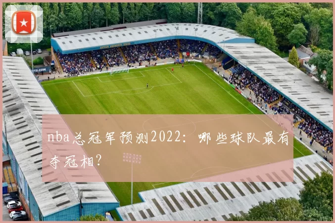 nba总冠军预测2022:哪些球队最有夺冠相?