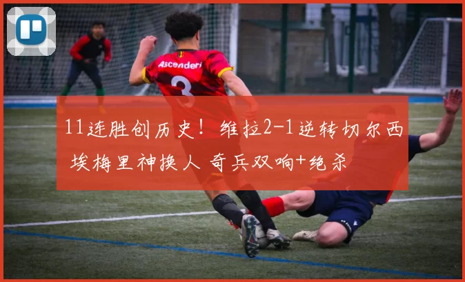 11连胜创历史!维拉2-1逆转切尔西 埃梅里神换人 奇兵双响+绝杀