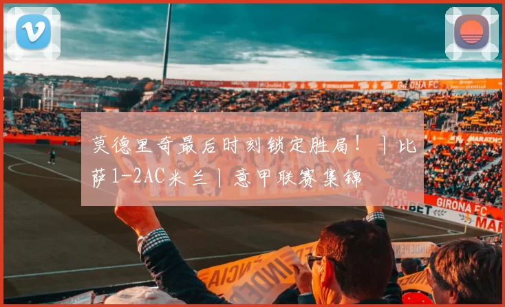 莫德里奇最后时刻锁定胜局!丨比萨1-2AC米兰丨意甲联赛集锦