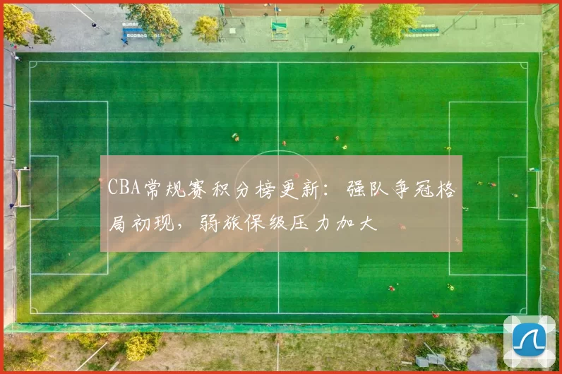 CBA常规赛积分榜更新:强队争冠格局初现,弱旅保级压力加大