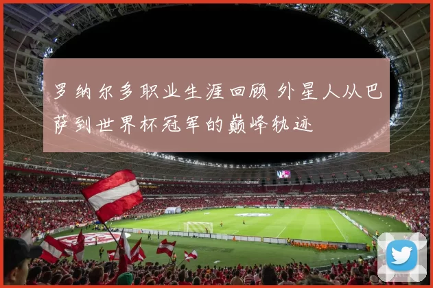 罗纳尔多职业生涯回顾 外星人从巴萨到世界杯冠军的巅峰轨迹