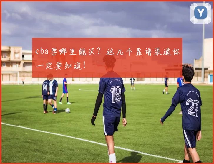 cba票哪里能买?这几个靠谱渠道你一定要知道!