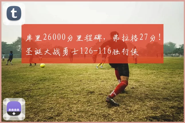 库里26000分里程碑，弗拉格27分！圣诞大战勇士126-116独行侠