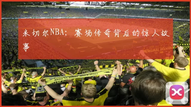 米切尔NBA：赛场传奇背后的惊人故事