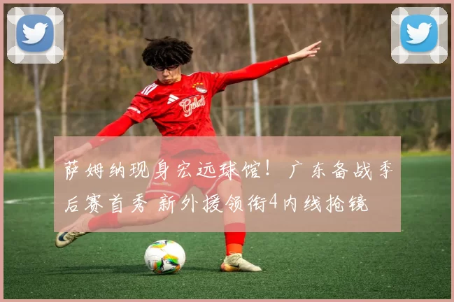 萨姆纳现身宏远球馆！广东备战季后赛首秀 新外援领衔4内线抢镜