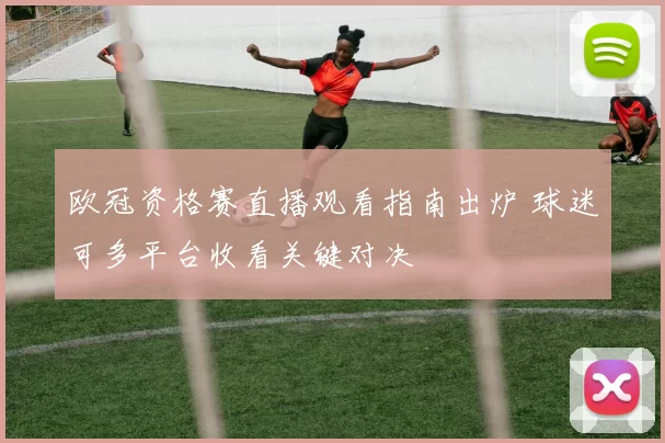 欧冠资格赛直播观看指南出炉 球迷可多平台收看关键对决
