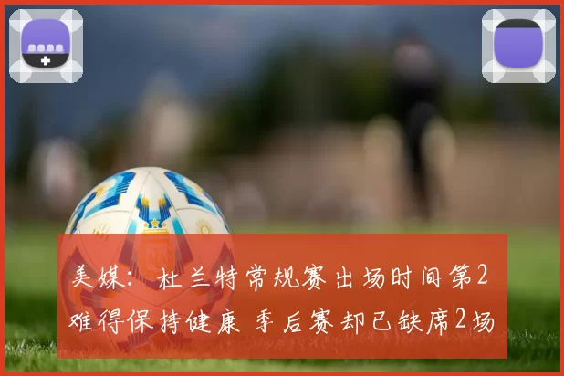 美媒：杜兰特常规赛出场时间第2 难得保持健康 季后赛却已缺席2场
